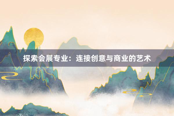 探索会展专业：连接创意与商业的艺术