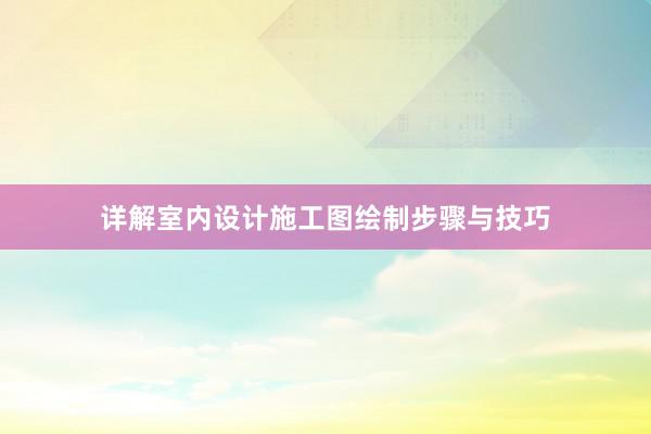 详解室内设计施工图绘制步骤与技巧