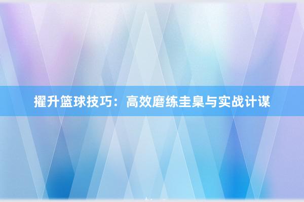 擢升篮球技巧：高效磨练圭臬与实战计谋