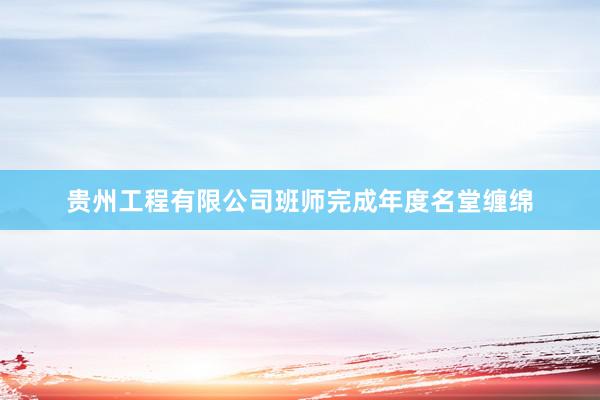贵州工程有限公司班师完成年度名堂缠绵
