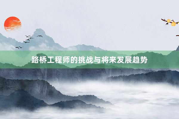 路桥工程师的挑战与将来发展趋势