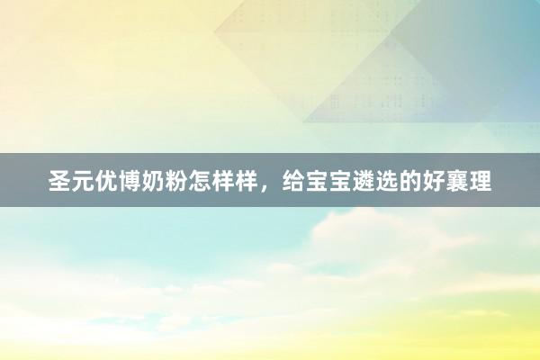 圣元优博奶粉怎样样，给宝宝遴选的好襄理