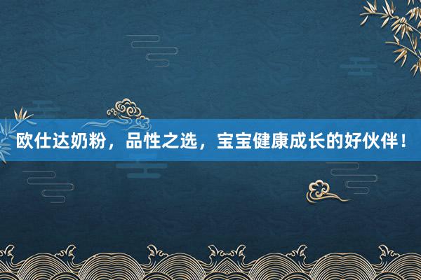 欧仕达奶粉，品性之选，宝宝健康成长的好伙伴！