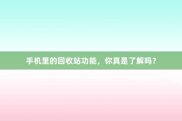 手机里的回收站功能，你真是了解吗？