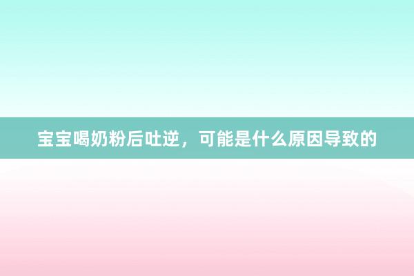 宝宝喝奶粉后吐逆，可能是什么原因导致的