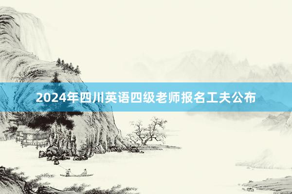 2024年四川英语四级老师报名工夫公布