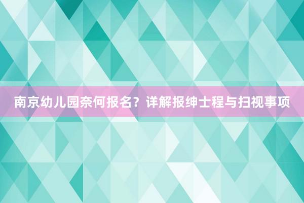 南京幼儿园奈何报名？详解报绅士程与扫视事项