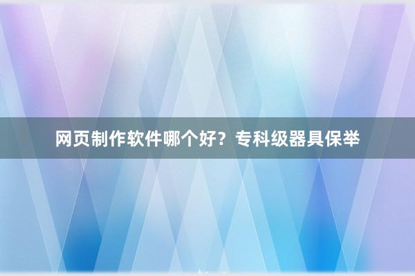 网页制作软件哪个好？专科级器具保举