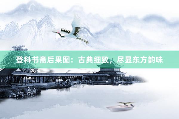 登科书斋后果图：古典细致，尽显东方韵味