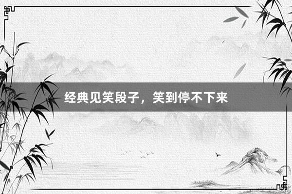 经典见笑段子，笑到停不下来