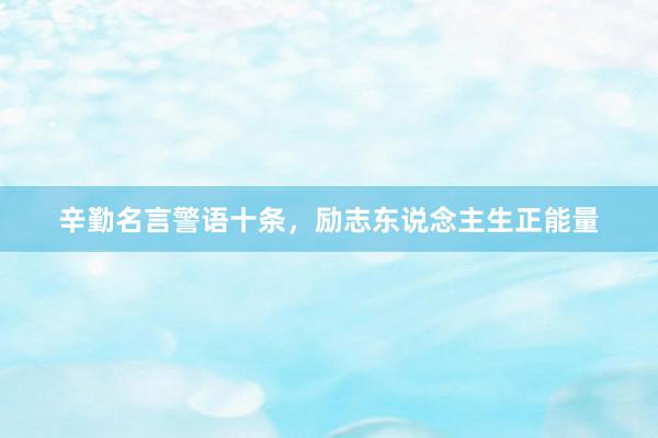 辛勤名言警语十条，励志东说念主生正能量