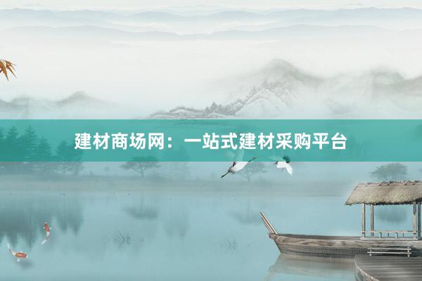 建材商场网：一站式建材采购平台