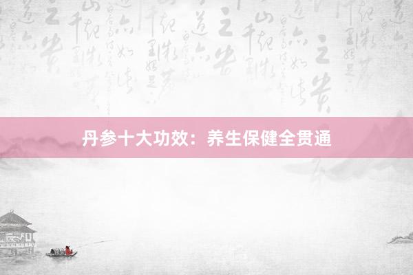 丹参十大功效：养生保健全贯通