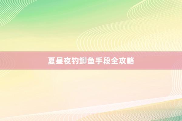 夏昼夜钓鲫鱼手段全攻略