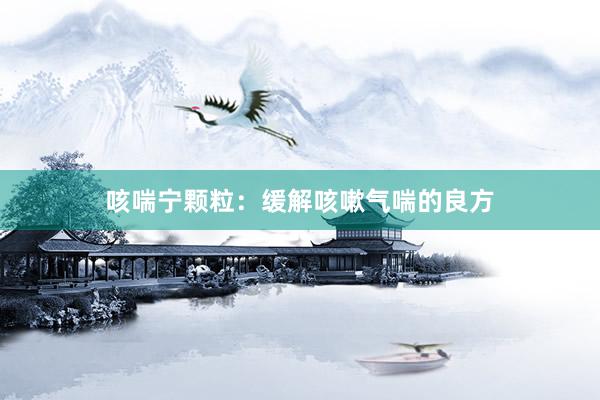 咳喘宁颗粒：缓解咳嗽气喘的良方
